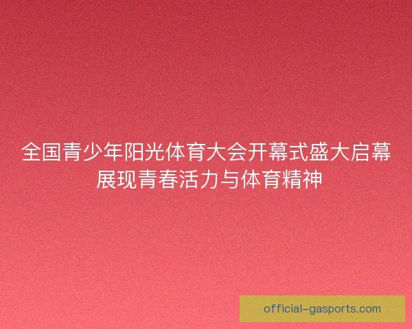 全国青少年阳光体育大会开幕式盛大启幕 展现青春活力与体育精神