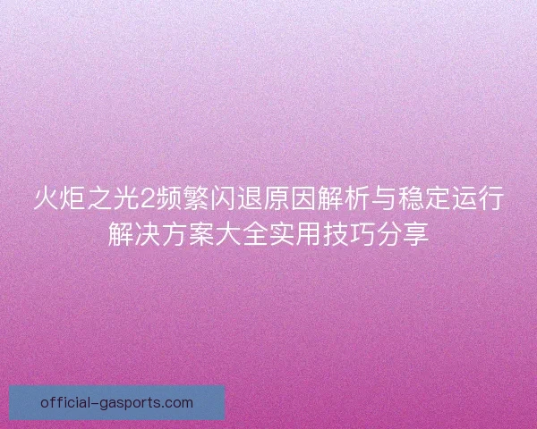 火炬之光2频繁闪退原因解析与稳定运行解决方案大全实用技巧分享