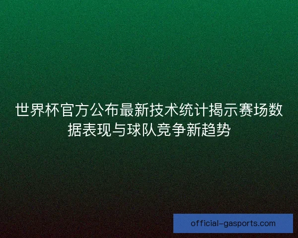世界杯官方公布最新技术统计揭示赛场数据表现与球队竞争新趋势