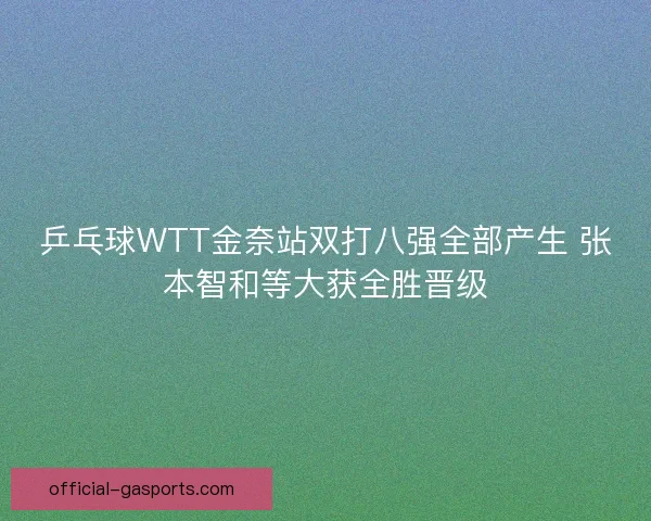 乒乓球WTT金奈站双打八强全部产生 张本智和等大获全胜晋级